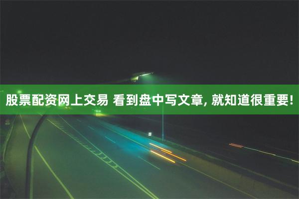 股票配资网上交易 看到盘中写文章, 就知道很重要!