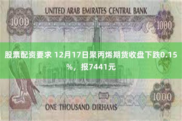 股票配资要求 12月17日聚丙烯期货收盘下跌0.15%，报7441元