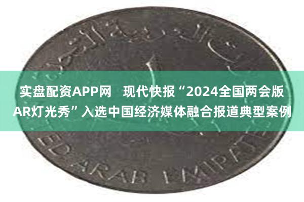 实盘配资APP网   现代快报“2024全国两会版AR灯光秀”入选中国经济媒体融合报道典型案例