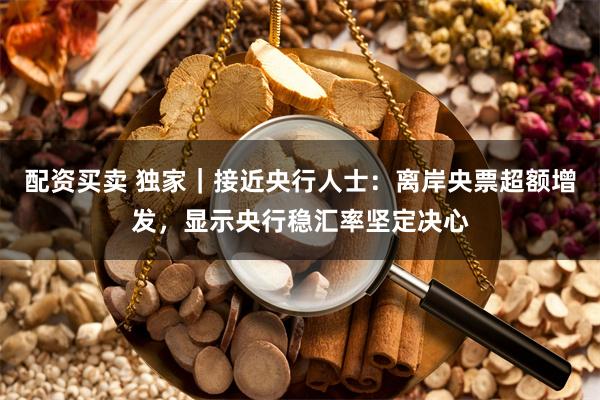 配资买卖 独家｜接近央行人士：离岸央票超额增发，显示央行稳汇率坚定决心