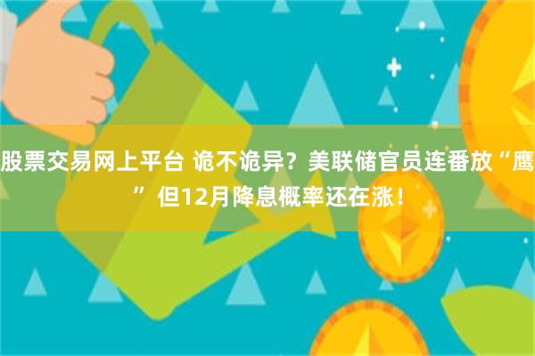 股票交易网上平台 诡不诡异？美联储官员连番放“鹰” 但12月降息概率还在涨！