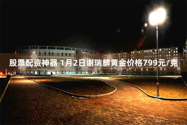 股票配资神器 1月2日谢瑞麟黄金价格799元/克