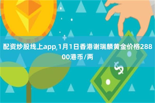 配资炒股线上app 1月1日香港谢瑞麟黄金价格28800港币/两