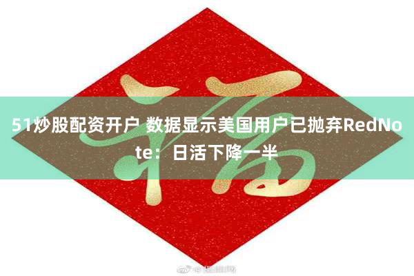 51炒股配资开户 数据显示美国用户已抛弃RedNote：日活下降一半