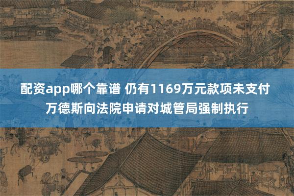 配资app哪个靠谱 仍有1169万元款项未支付 万德斯向法院申请对城管局强制执行