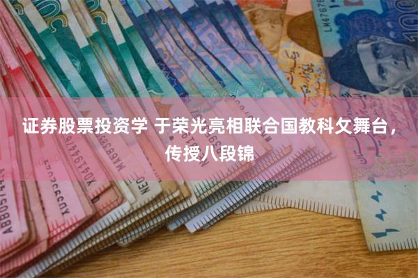 证券股票投资学 于荣光亮相联合国教科攵舞台，传授八段锦