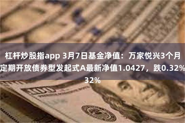 杠杆炒股指app 3月7日基金净值：万家悦兴3个月定期开放债券型发起式A最新净值1.0427，跌0.32%